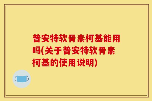 普安特软骨素柯基能用吗(关于普安特软骨素柯基的使用说明)