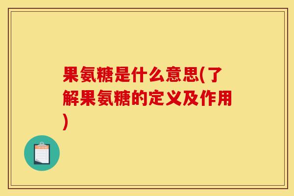 果氨糖是什么意思(了解果氨糖的定义及作用)