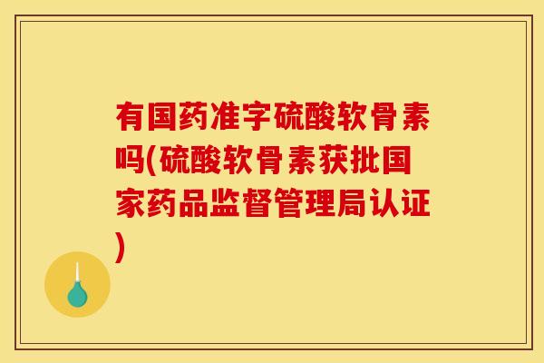 有国药准字硫酸软骨素吗(硫酸软骨素获批国家药品监督管理局认证)