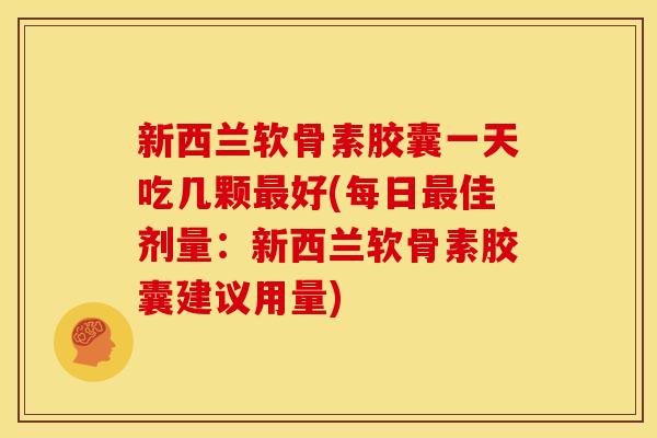 新西兰软骨素胶囊一天吃几颗最好(每日最佳剂量：新西兰软骨素胶囊建议用量)