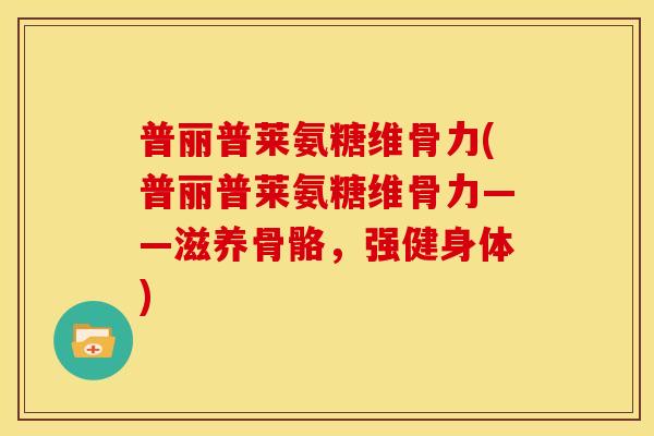 普丽普莱氨糖维骨力(普丽普莱氨糖维骨力——滋养骨骼，强健身体)
