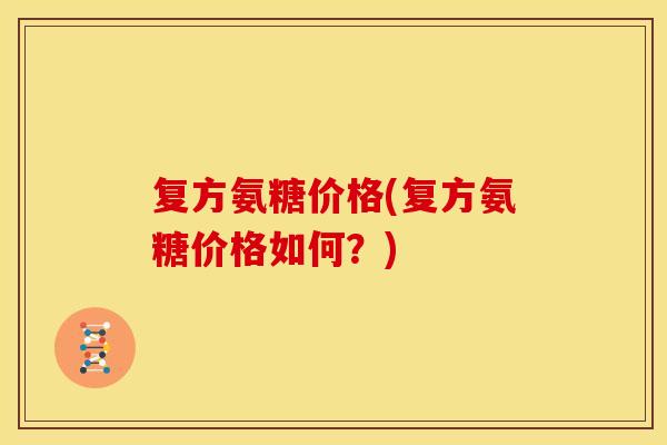 复方氨糖价格(复方氨糖价格如何？)