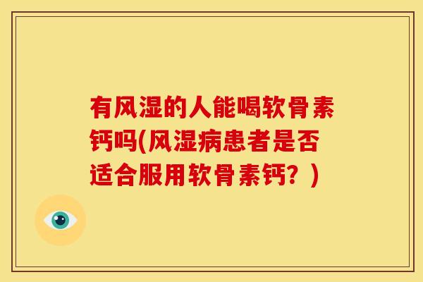 有风湿的人能喝软骨素钙吗(风湿病患者是否适合服用软骨素钙？)