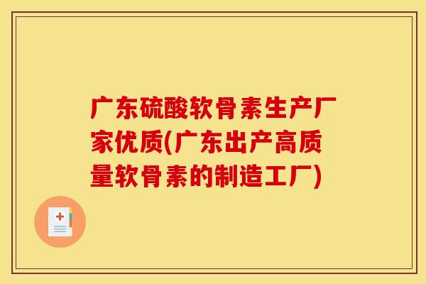广东硫酸软骨素生产厂家优质(广东出产高质量软骨素的制造工厂)