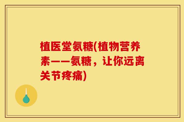 植医堂氨糖(植物营养素——氨糖，让你远离关节疼痛)