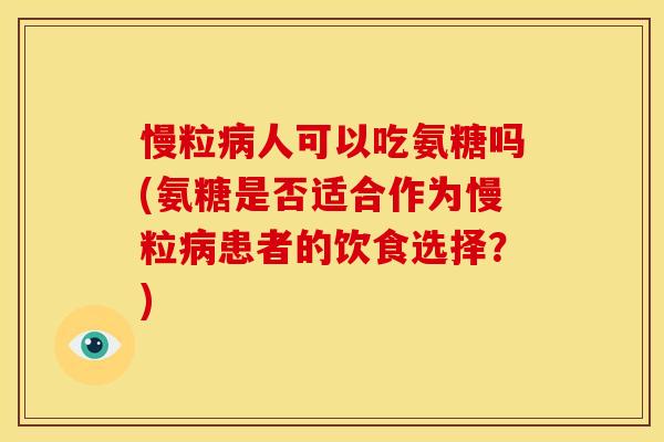 慢粒病人可以吃氨糖吗(氨糖是否适合作为慢粒病患者的饮食选择？)