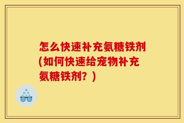 怎么快速补充氨糖铁剂(如何快速给宠物补充氨糖铁剂？)