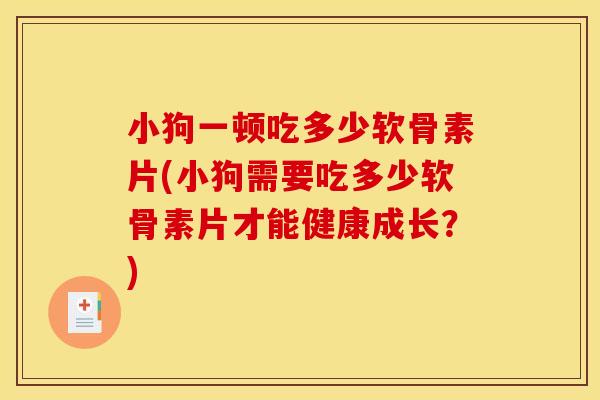 小狗一顿吃多少软骨素片(小狗需要吃多少软骨素片才能健康成长？)