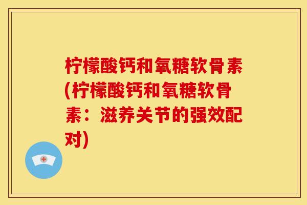 柠檬酸钙和氧糖软骨素(柠檬酸钙和氧糖软骨素：滋养关节的强效配对)