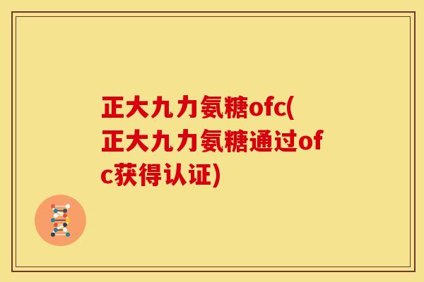 正大九力氨糖ofc(正大九力氨糖通过ofc获得认证)