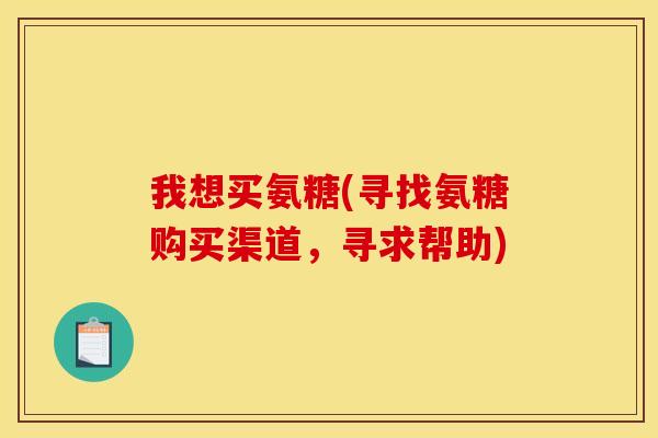 我想买氨糖(寻找氨糖购买渠道，寻求帮助)