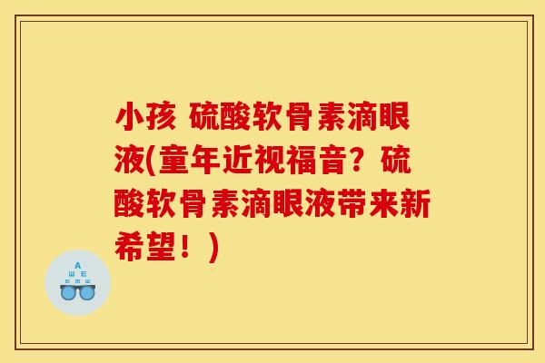 小孩 硫酸软骨素滴眼液(童年近视福音？硫酸软骨素滴眼液带来新希望！)