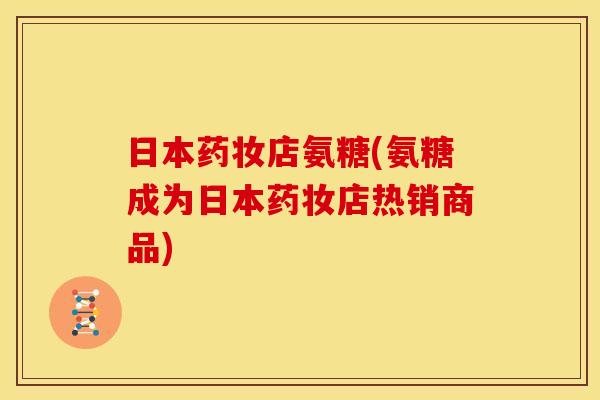 日本药妆店氨糖(氨糖成为日本药妆店热销商品)