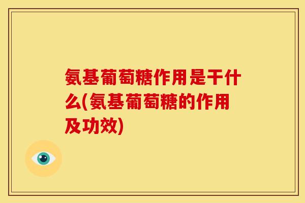 氨基葡萄糖作用是干什么(氨基葡萄糖的作用及功效)