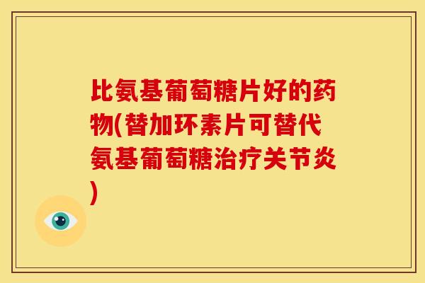 比氨基葡萄糖片好的药物(替加环素片可替代氨基葡萄糖治疗关节炎)