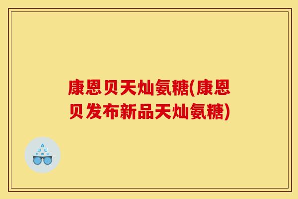 康恩贝天灿氨糖(康恩贝发布新品天灿氨糖)