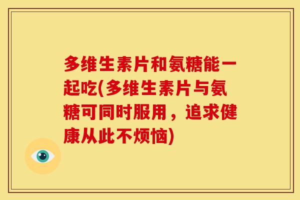 多维生素片和氨糖能一起吃(多维生素片与氨糖可同时服用，追求健康从此不烦恼)