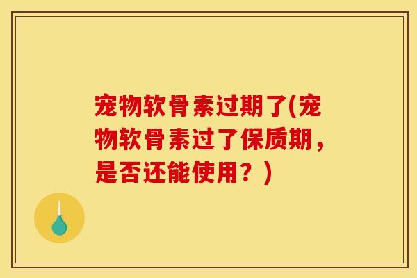 宠物软骨素过期了(宠物软骨素过了保质期，是否还能使用？)