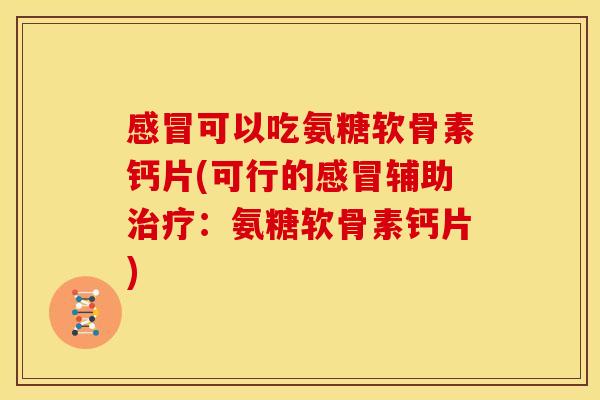 感冒可以吃氨糖软骨素钙片(可行的感冒辅助治疗：氨糖软骨素钙片)
