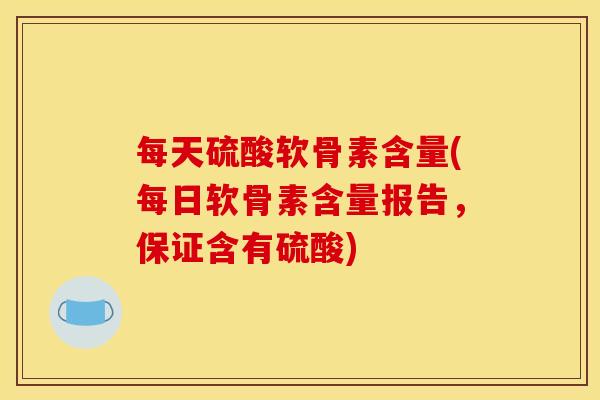 每天硫酸软骨素含量(每日软骨素含量报告，保证含有硫酸)