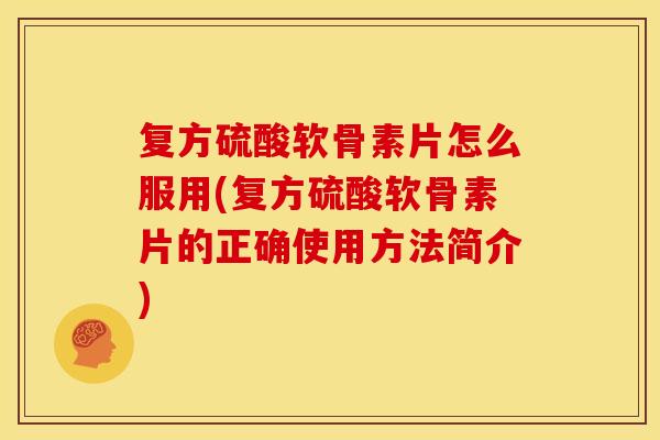 复方硫酸软骨素片怎么服用(复方硫酸软骨素片的正确使用方法简介)