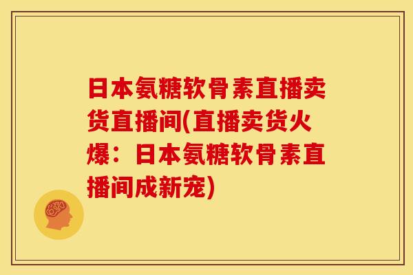 日本氨糖软骨素直播卖货直播间(直播卖货火爆：日本氨糖软骨素直播间成新宠)