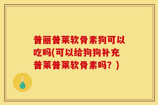普丽普莱软骨素狗可以吃吗(可以给狗狗补充普莱普莱软骨素吗？)
