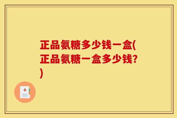 正品氨糖多少钱一盒(正品氨糖一盒多少钱？)