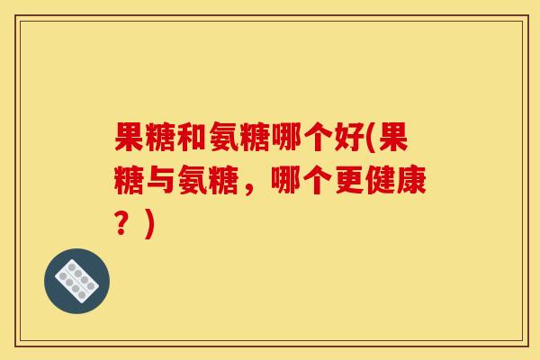 果糖和氨糖哪个好(果糖与氨糖，哪个更健康？)