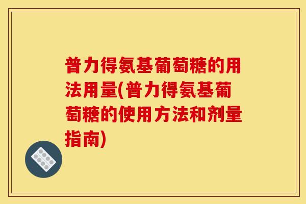 普力得氨基葡萄糖的用法用量(普力得氨基葡萄糖的使用方法和剂量指南)