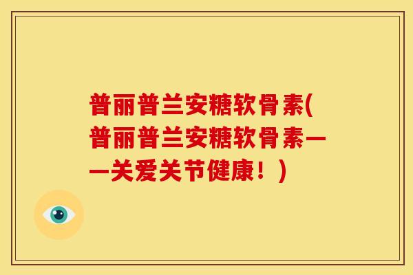 普丽普兰安糖软骨素(普丽普兰安糖软骨素——关爱关节健康！)