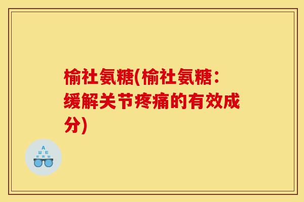 榆社氨糖(榆社氨糖：缓解关节疼痛的有效成分)