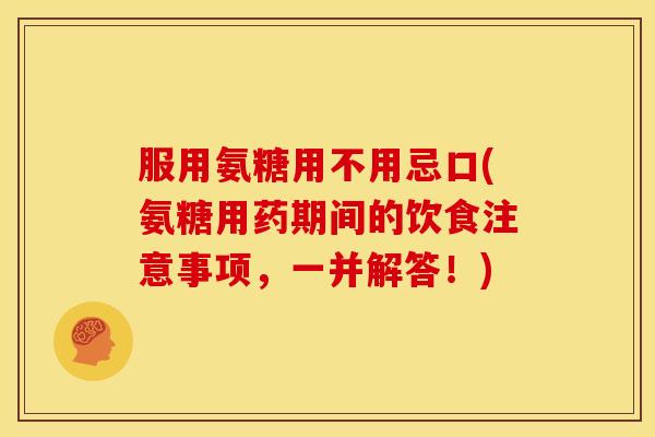 服用氨糖用不用忌口(氨糖用药期间的饮食注意事项，一并解答！)