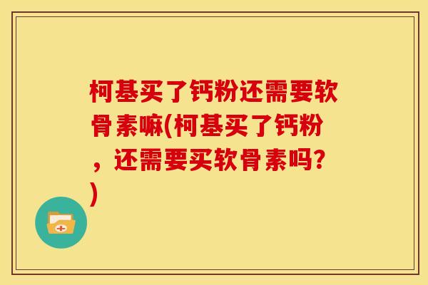 柯基买了钙粉还需要软骨素嘛(柯基买了钙粉，还需要买软骨素吗？)