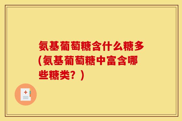 氨基葡萄糖含什么糖多(氨基葡萄糖中富含哪些糖类？)