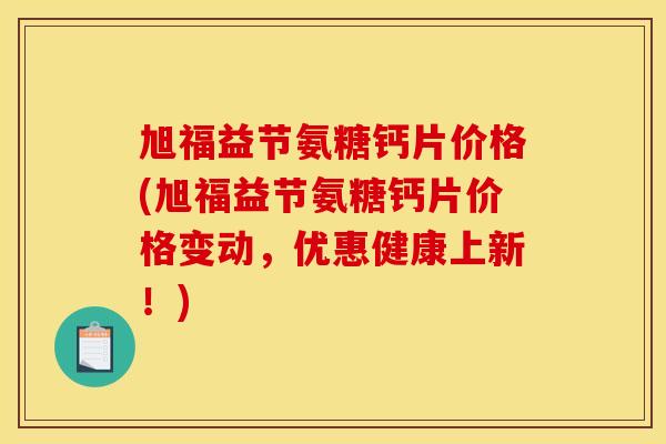 旭福益节氨糖钙片价格(旭福益节氨糖钙片价格变动，优惠健康上新！)