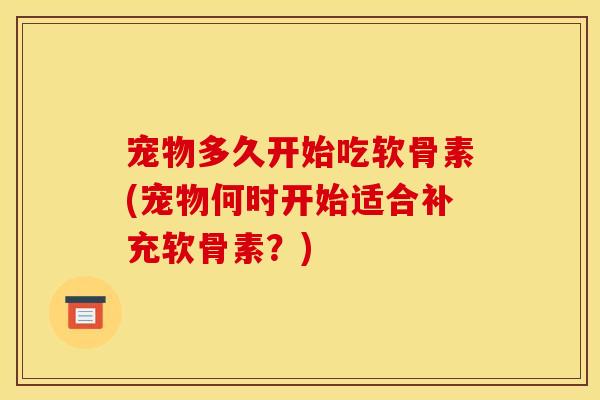 宠物多久开始吃软骨素(宠物何时开始适合补充软骨素？)