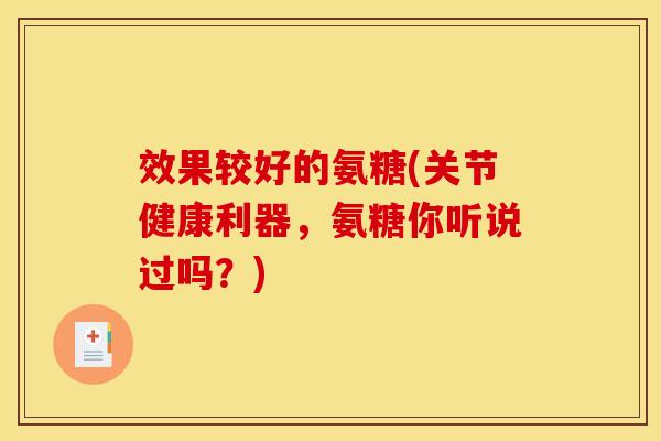 效果较好的氨糖(关节健康利器，氨糖你听说过吗？)