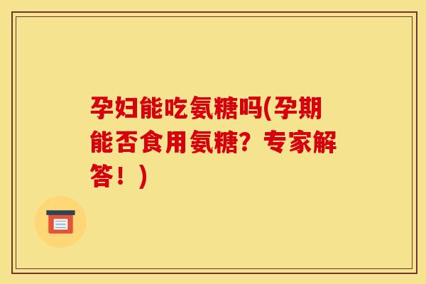 孕妇能吃氨糖吗(孕期能否食用氨糖？专家解答！)