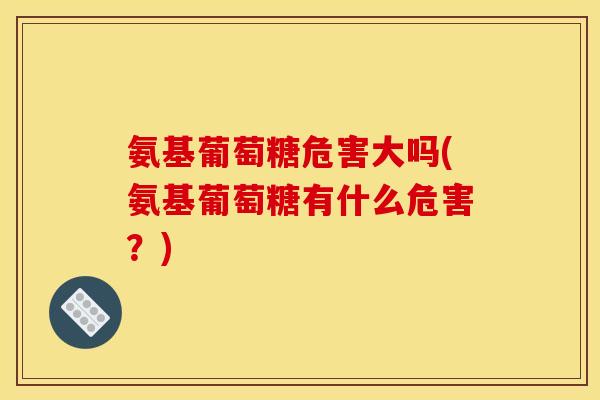 氨基葡萄糖危害大吗(氨基葡萄糖有什么危害？)