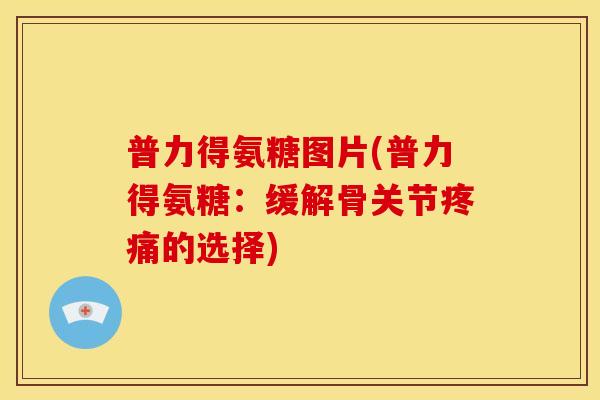 普力得氨糖图片(普力得氨糖：缓解骨关节疼痛的选择)