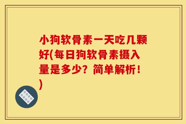 小狗软骨素一天吃几颗好(每日狗软骨素摄入量是多少？简单解析！)