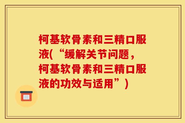 柯基软骨素和三精口服液(“缓解关节问题，柯基软骨素和三精口服液的功效与适用”)