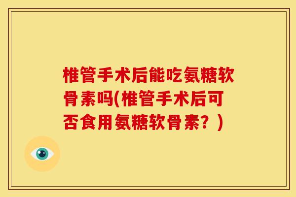 椎管手术后能吃氨糖软骨素吗(椎管手术后可否食用氨糖软骨素？)