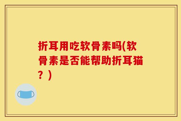 折耳用吃软骨素吗(软骨素是否能帮助折耳猫？)