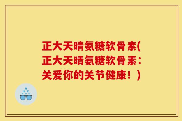 正大天晴氨糖软骨素(正大天晴氨糖软骨素：关爱你的关节健康！)