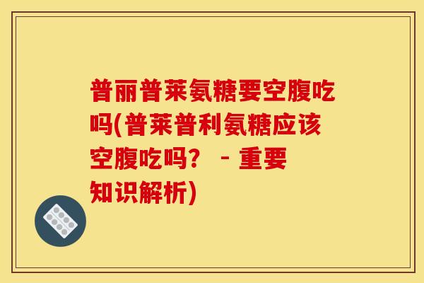 普丽普莱氨糖要空腹吃吗(普莱普利氨糖应该空腹吃吗？ - 重要知识解析)