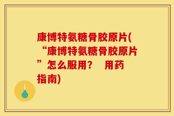 康博特氨糖骨胶原片(“康博特氨糖骨胶原片”怎么服用？  用药指南)