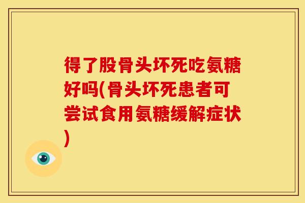得了股骨头坏死吃氨糖好吗(骨头坏死患者可尝试食用氨糖缓解症状)