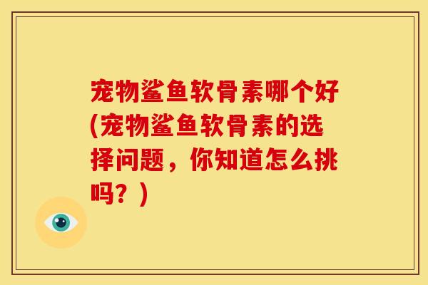 宠物鲨鱼软骨素哪个好(宠物鲨鱼软骨素的选择问题，你知道怎么挑吗？)